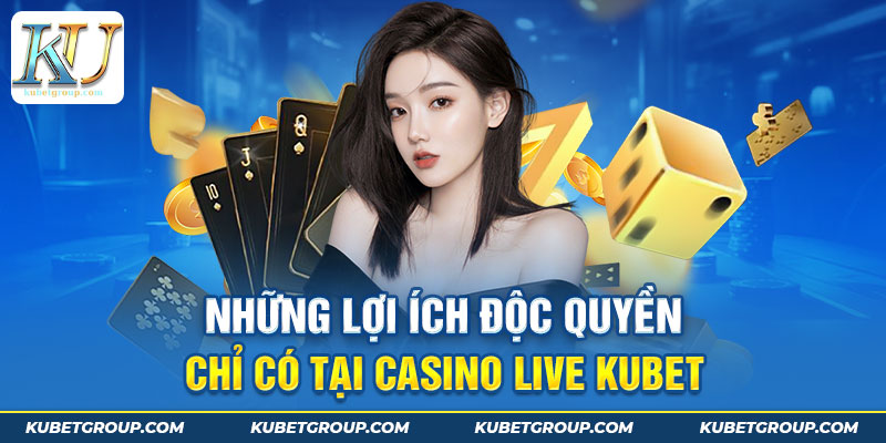 Những lợi ích độc quyền chỉ có tại Casino live Kubet