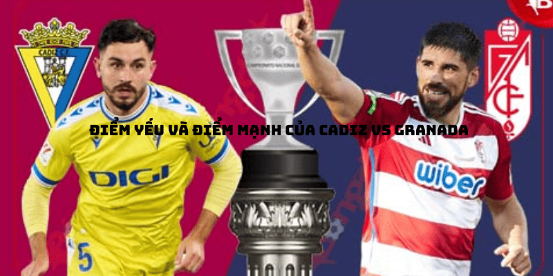 Điểm yếu và điểm mạnh của Cadiz vs Granada