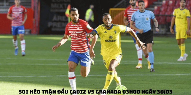 Soi kèo trận đấu Cadiz vs Granada 03h00 ngày 30/03